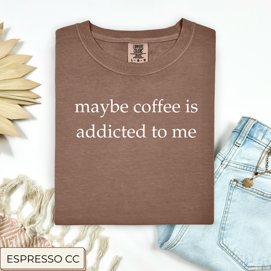Maybe Coffee Is Addicted To Me Tee.